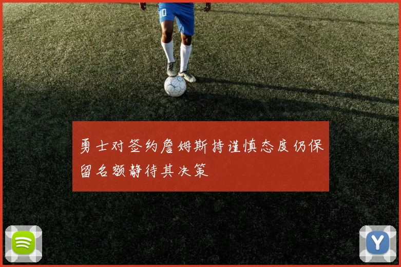 勇士对签约詹姆斯持谨慎态度仍保留名额静待其决策