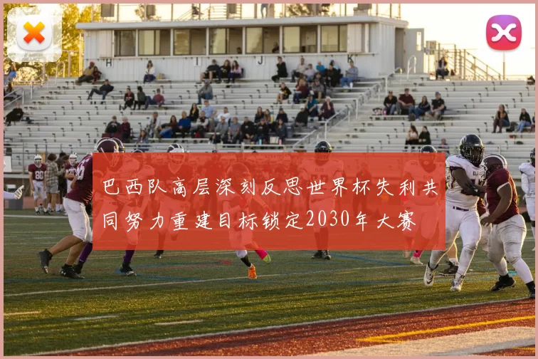 巴西队高层深刻反思世界杯失利共同努力重建目标锁定2030年大赛