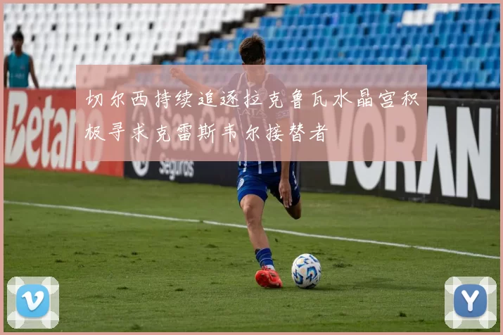 切尔西持续追逐拉克鲁瓦水晶宫积极寻求克雷斯韦尔接替者