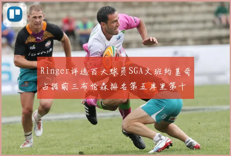 Ringer评选百大球员SGA文班约基奇占据前三布伦森排名第五库里第十杜兰特第十六詹姆斯第二十