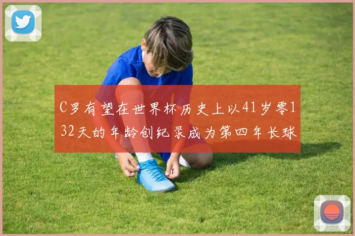 C罗有望在世界杯历史上以41岁零132天的年龄创纪录成为第四年长球员